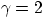 $\gamma = 2$