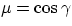 $\mu = \cos{\gamma}$