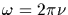 $\omega = 2\pi\nu$